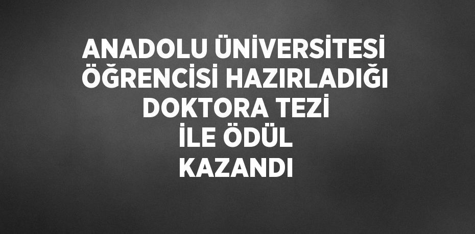 ANADOLU ÜNİVERSİTESİ ÖĞRENCİSİ HAZIRLADIĞI DOKTORA TEZİ İLE ÖDÜL KAZANDI