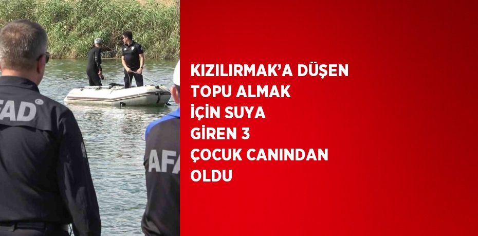 KIZILIRMAK’A DÜŞEN TOPU ALMAK İÇİN SUYA GİREN 3 ÇOCUK CANINDAN OLDU