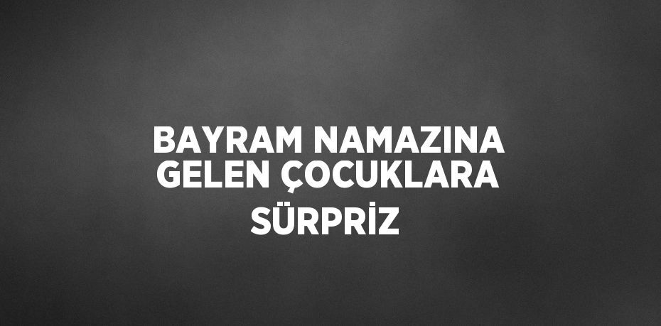 BAYRAM NAMAZINA GELEN ÇOCUKLARA SÜRPRİZ