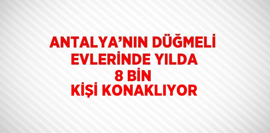 ANTALYA’NIN DÜĞMELİ EVLERİNDE YILDA 8 BİN KİŞİ KONAKLIYOR