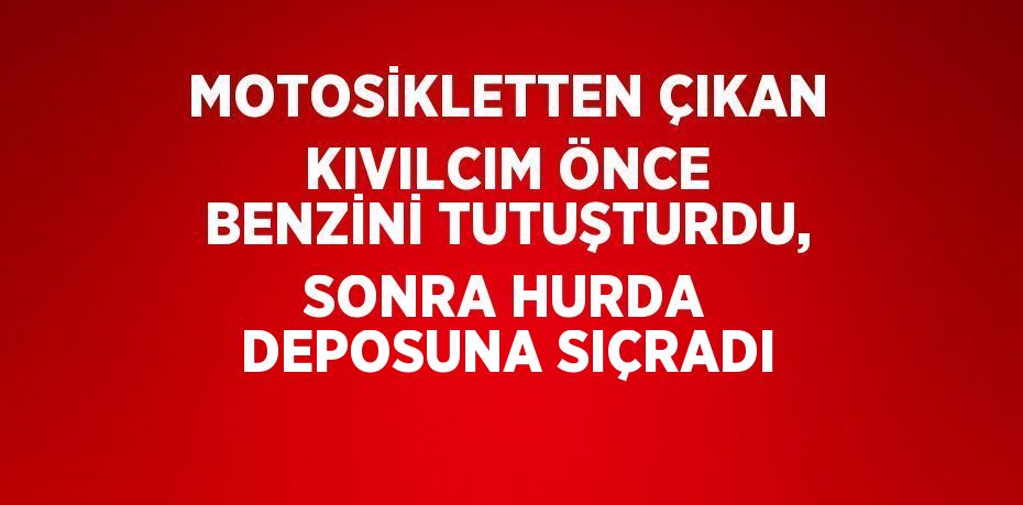 MOTOSİKLETTEN ÇIKAN KIVILCIM ÖNCE BENZİNİ TUTUŞTURDU, SONRA HURDA DEPOSUNA SIÇRADI