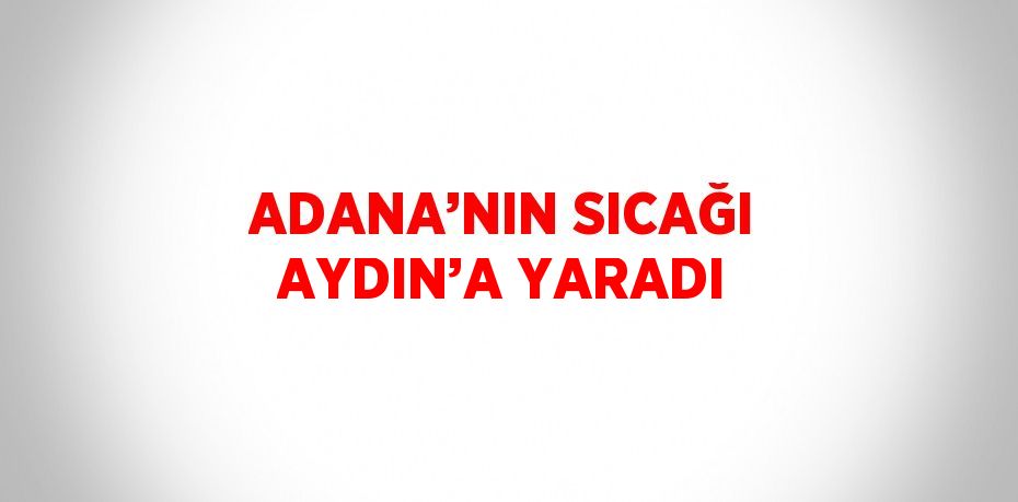 ADANA’NIN SICAĞI AYDIN’A YARADI