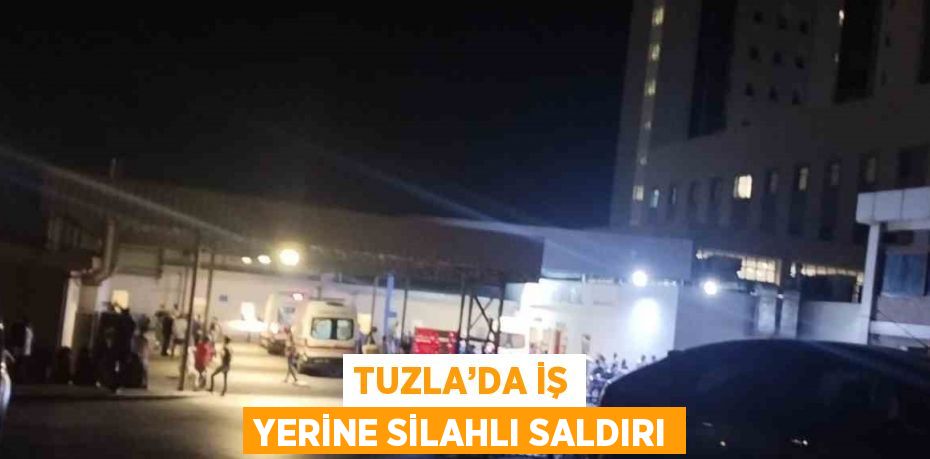 TUZLA’DA İŞ YERİNE SİLAHLI SALDIRI