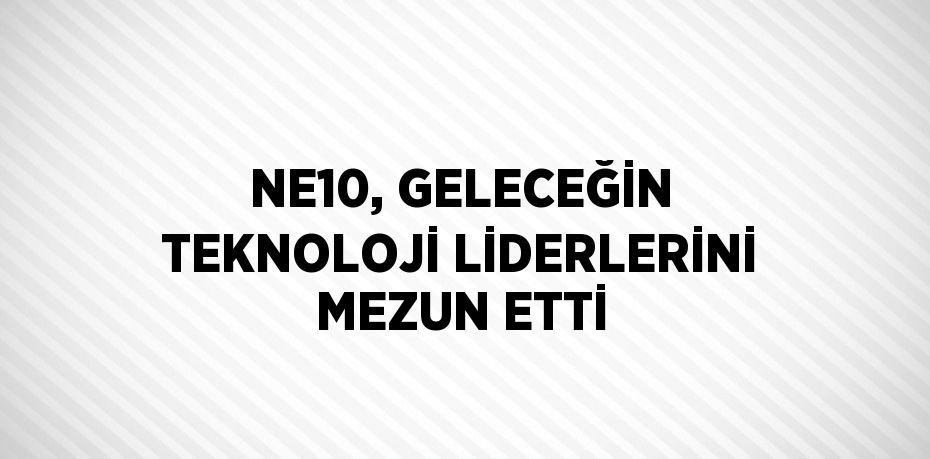 NE10, GELECEĞİN TEKNOLOJİ LİDERLERİNİ MEZUN ETTİ