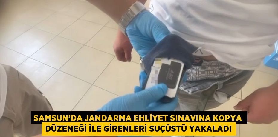 SAMSUN’DA JANDARMA EHLİYET SINAVINA KOPYA DÜZENEĞİ İLE GİRENLERİ SUÇÜSTÜ YAKALADI