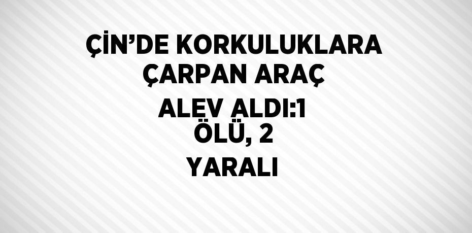 ÇİN’DE KORKULUKLARA ÇARPAN ARAÇ ALEV ALDI:1 ÖLÜ, 2 YARALI