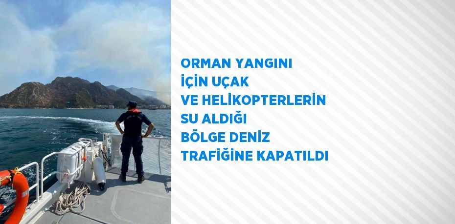 ORMAN YANGINI İÇİN UÇAK VE HELİKOPTERLERİN SU ALDIĞI BÖLGE DENİZ TRAFİĞİNE KAPATILDI