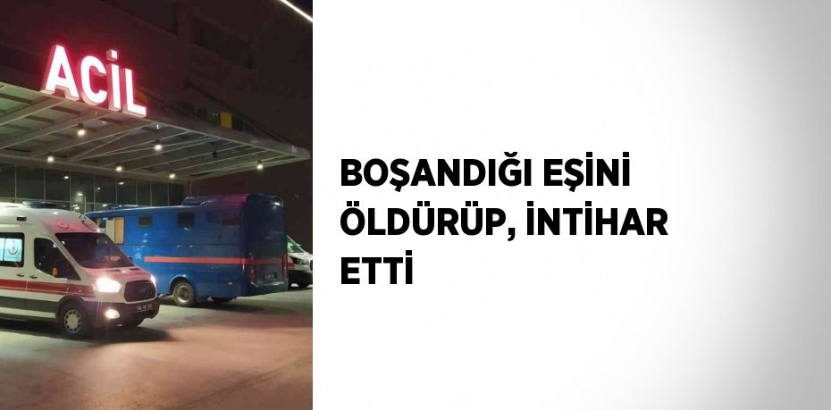 BOŞANDIĞI EŞİNİ ÖLDÜRÜP, İNTİHAR ETTİ