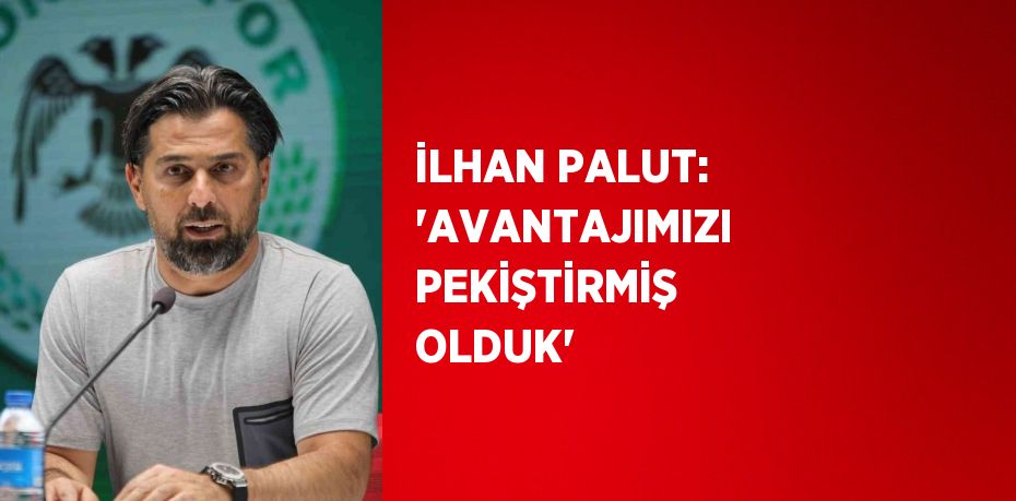 İLHAN PALUT: 'AVANTAJIMIZI PEKİŞTİRMİŞ OLDUK'