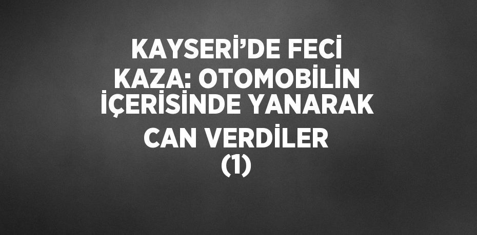 KAYSERİ’DE FECİ KAZA: OTOMOBİLİN İÇERİSİNDE YANARAK CAN VERDİLER (1)