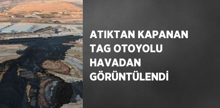 ATIKTAN KAPANAN TAG OTOYOLU HAVADAN GÖRÜNTÜLENDİ