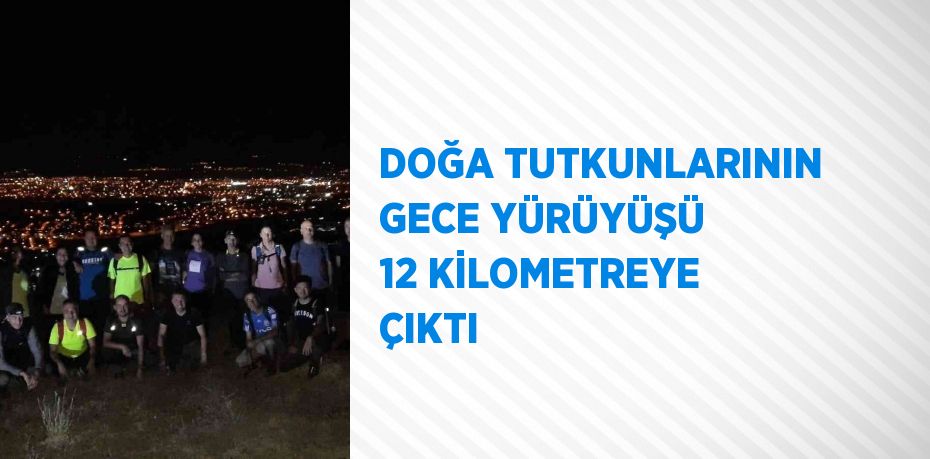 DOĞA TUTKUNLARININ GECE YÜRÜYÜŞÜ 12 KİLOMETREYE ÇIKTI