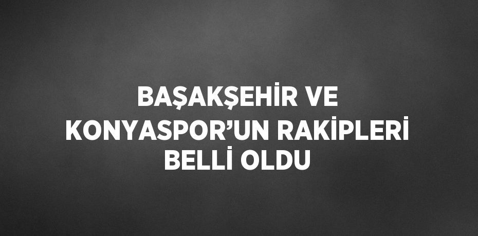 BAŞAKŞEHİR VE KONYASPOR’UN RAKİPLERİ BELLİ OLDU