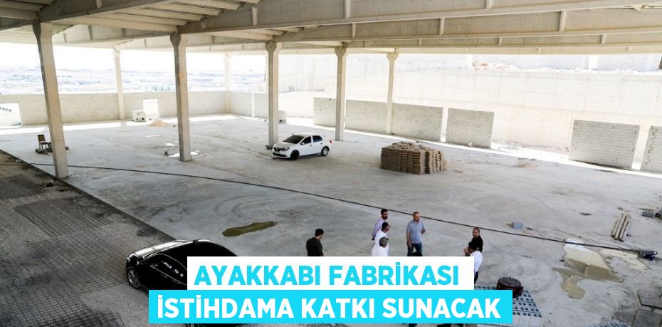 AYAKKABI FABRİKASI İSTİHDAMA KATKI SUNACAK