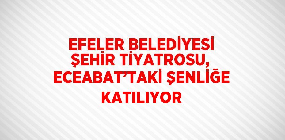 EFELER BELEDİYESİ ŞEHİR TİYATROSU, ECEABAT’TAKİ ŞENLİĞE KATILIYOR