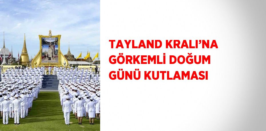 TAYLAND KRALI’NA GÖRKEMLİ DOĞUM GÜNÜ KUTLAMASI