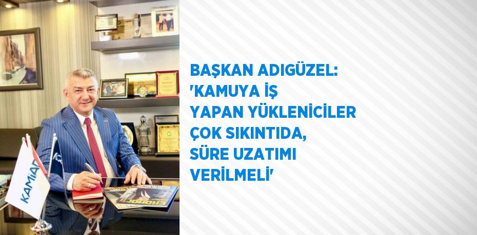 BAŞKAN ADIGÜZEL: 'KAMUYA İŞ YAPAN YÜKLENİCİLER ÇOK SIKINTIDA, SÜRE UZATIMI VERİLMELİ'