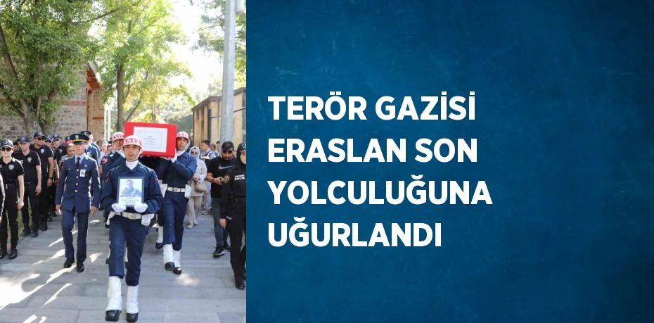 TERÖR GAZİSİ ERASLAN SON YOLCULUĞUNA UĞURLANDI