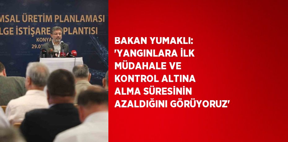 BAKAN YUMAKLI: 'YANGINLARA İLK MÜDAHALE VE KONTROL ALTINA ALMA SÜRESİNİN AZALDIĞINI GÖRÜYORUZ'