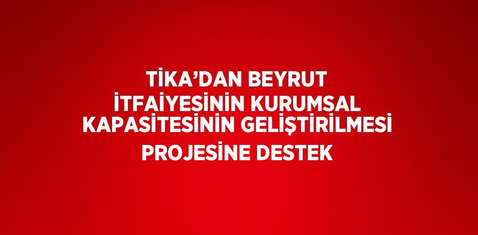 TİKA’DAN BEYRUT İTFAİYESİNİN KURUMSAL KAPASİTESİNİN GELİŞTİRİLMESİ PROJESİNE DESTEK