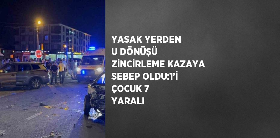 YASAK YERDEN U DÖNÜŞÜ ZİNCİRLEME KAZAYA SEBEP OLDU:1’İ ÇOCUK 7 YARALI