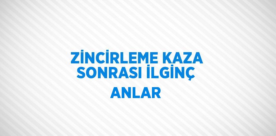 ZİNCİRLEME KAZA SONRASI İLGİNÇ ANLAR