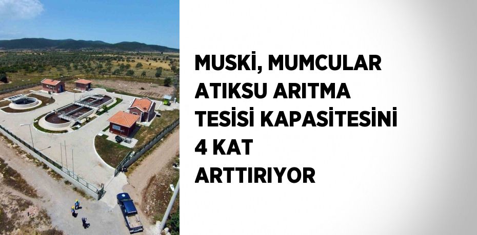 MUSKİ, MUMCULAR ATIKSU ARITMA TESİSİ KAPASİTESİNİ 4 KAT ARTTIRIYOR