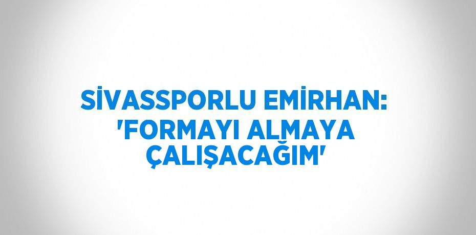 SİVASSPORLU EMİRHAN: 'FORMAYI ALMAYA ÇALIŞACAĞIM'