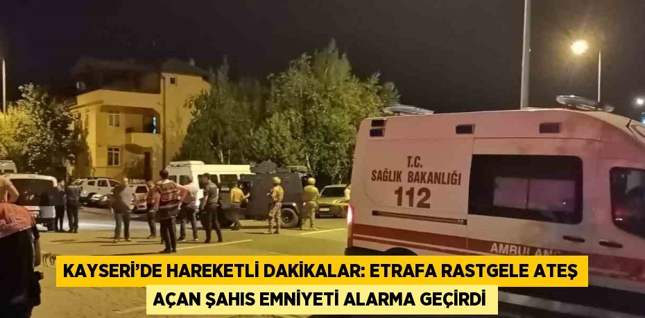 KAYSERİ’DE HAREKETLİ DAKİKALAR: ETRAFA RASTGELE ATEŞ AÇAN ŞAHIS EMNİYETİ ALARMA GEÇİRDİ