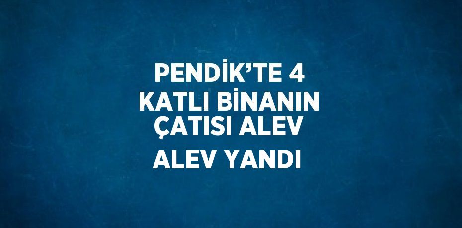 PENDİK’TE 4 KATLI BİNANIN ÇATISI ALEV ALEV YANDI