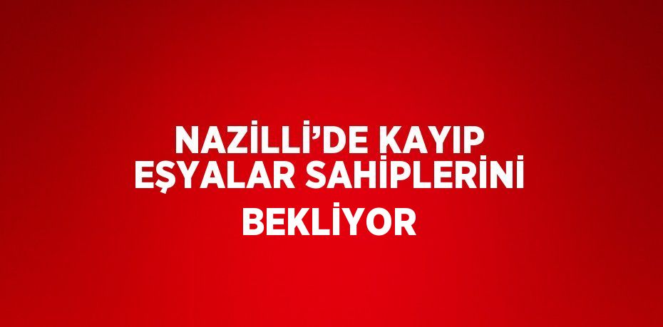 NAZİLLİ’DE KAYIP EŞYALAR SAHİPLERİNİ BEKLİYOR