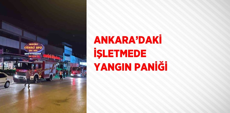 ANKARA’DAKİ İŞLETMEDE YANGIN PANİĞİ