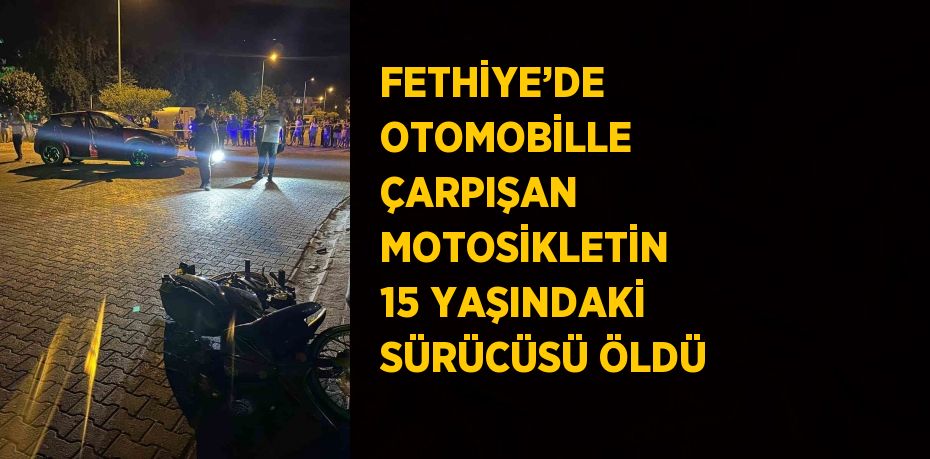 FETHİYE’DE OTOMOBİLLE ÇARPIŞAN MOTOSİKLETİN 15 YAŞINDAKİ SÜRÜCÜSÜ ÖLDÜ