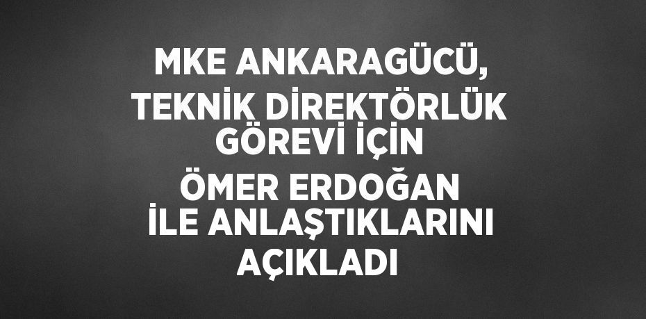 MKE ANKARAGÜCÜ, TEKNİK DİREKTÖRLÜK GÖREVİ İÇİN ÖMER ERDOĞAN İLE ANLAŞTIKLARINI AÇIKLADI