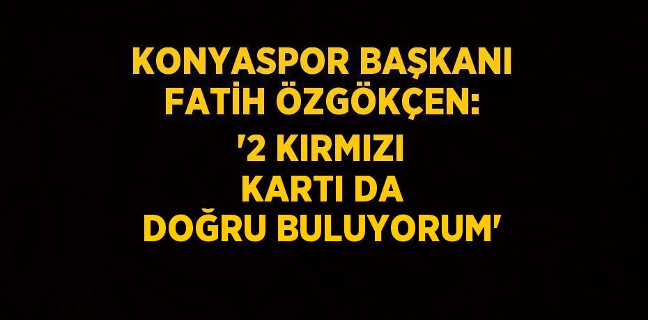 KONYASPOR BAŞKANI FATİH ÖZGÖKÇEN: '2 KIRMIZI KARTI DA DOĞRU BULUYORUM'