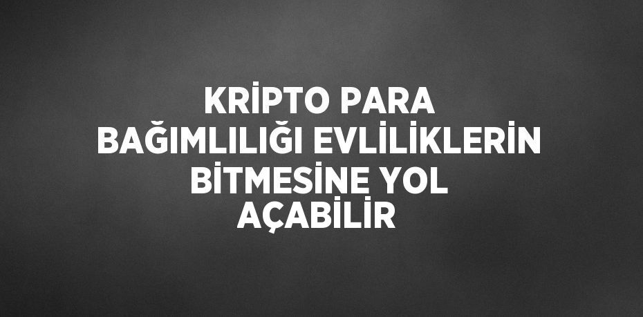 KRİPTO PARA BAĞIMLILIĞI EVLİLİKLERİN BİTMESİNE YOL AÇABİLİR