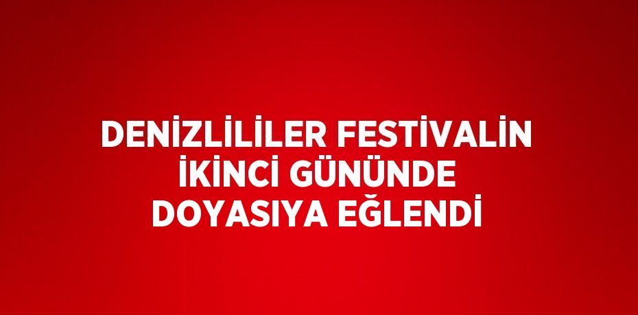 DENİZLİLİLER FESTİVALİN İKİNCİ GÜNÜNDE DOYASIYA EĞLENDİ