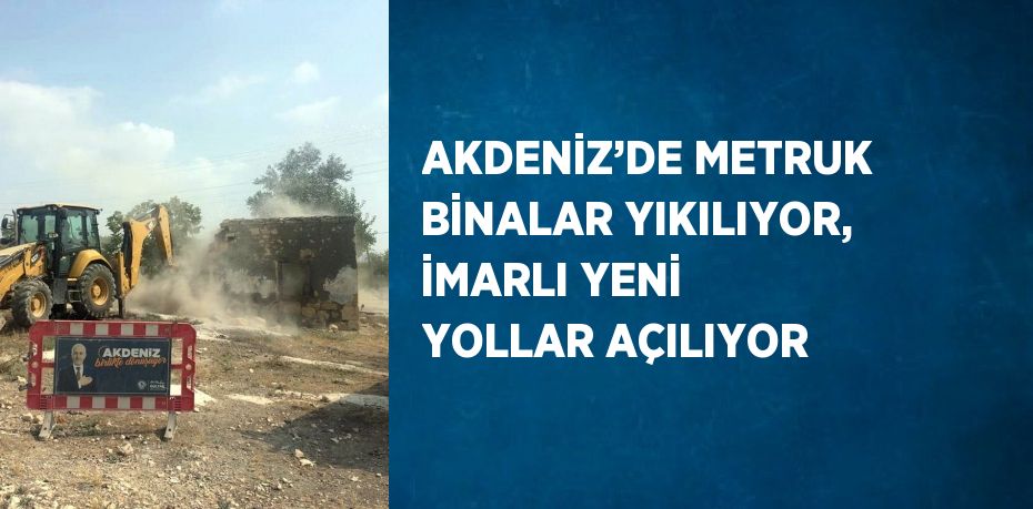 AKDENİZ’DE METRUK BİNALAR YIKILIYOR, İMARLI YENİ YOLLAR AÇILIYOR