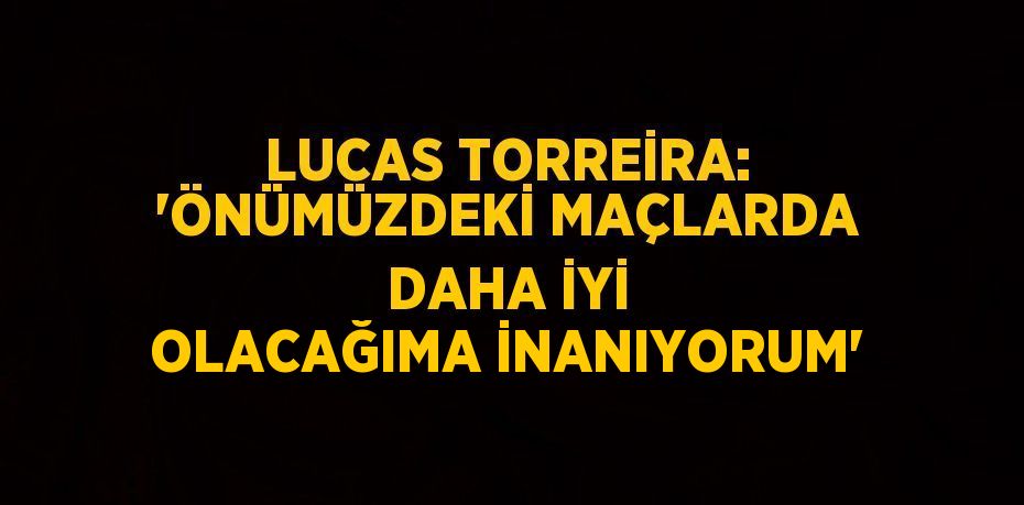 LUCAS TORREİRA: 'ÖNÜMÜZDEKİ MAÇLARDA DAHA İYİ OLACAĞIMA İNANIYORUM'