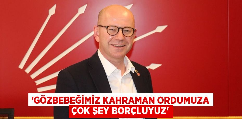 ‘GÖZBEBEĞİMİZ KAHRAMAN ORDUMUZA ÇOK ŞEY BORÇLUYUZ’