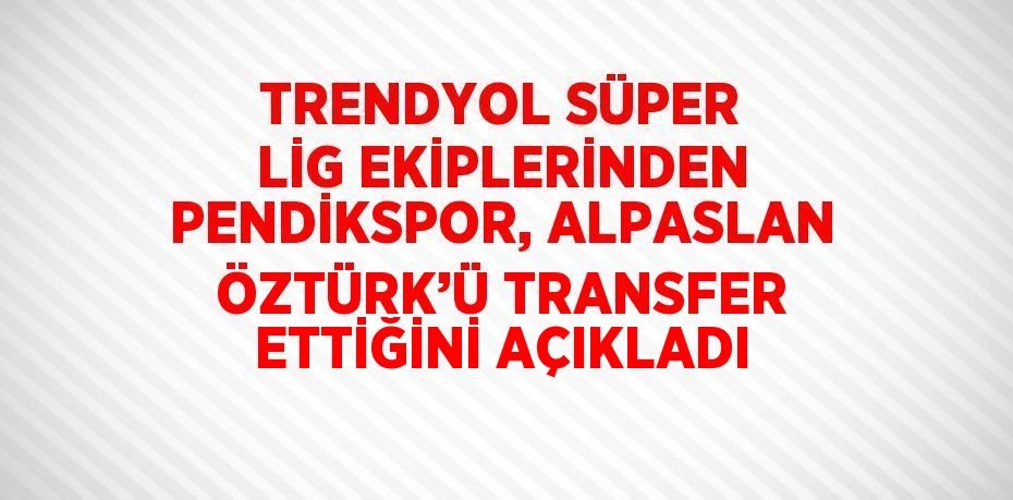 TRENDYOL SÜPER LİG EKİPLERİNDEN PENDİKSPOR, ALPASLAN ÖZTÜRK’Ü TRANSFER ETTİĞİNİ AÇIKLADI