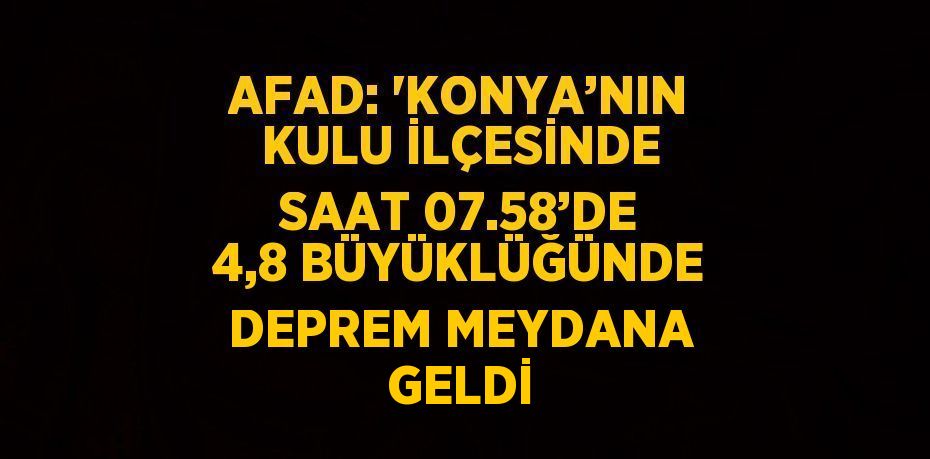 AFAD: 'KONYA’NIN KULU İLÇESİNDE SAAT 07.58’DE 4,8 BÜYÜKLÜĞÜNDE DEPREM MEYDANA GELDİ