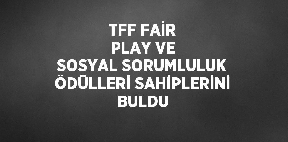 TFF FAİR PLAY VE SOSYAL SORUMLULUK ÖDÜLLERİ SAHİPLERİNİ BULDU