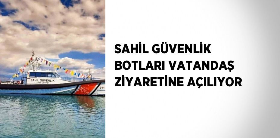 SAHİL GÜVENLİK BOTLARI VATANDAŞ ZİYARETİNE AÇILIYOR