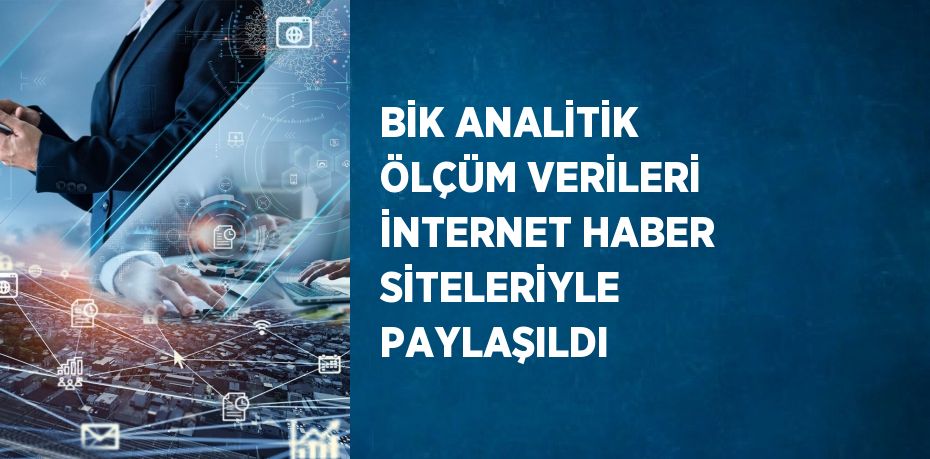 BİK ANALİTİK ÖLÇÜM VERİLERİ İNTERNET HABER SİTELERİYLE PAYLAŞILDI