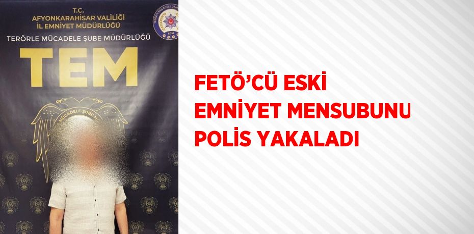 FETÖ’CÜ ESKİ EMNİYET MENSUBUNU POLİS YAKALADI