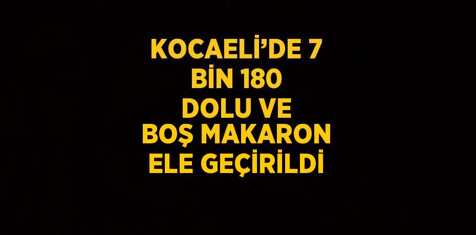 KOCAELİ’DE 7 BİN 180 DOLU VE BOŞ MAKARON ELE GEÇİRİLDİ