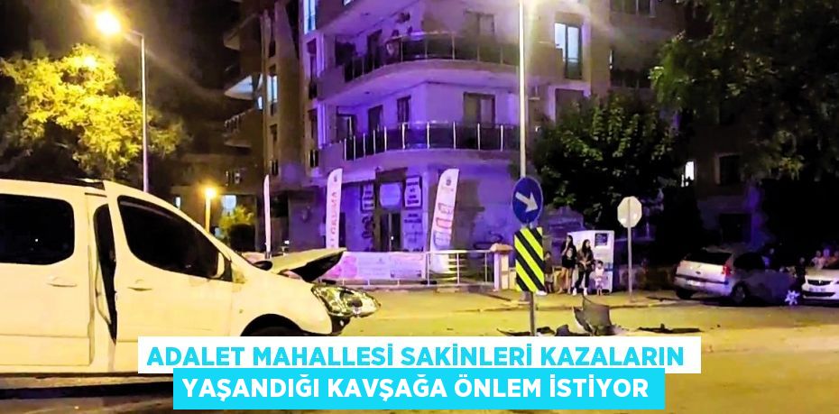 ADALET MAHALLESİ SAKİNLERİ KAZALARIN YAŞANDIĞI KAVŞAĞA ÖNLEM İSTİYOR