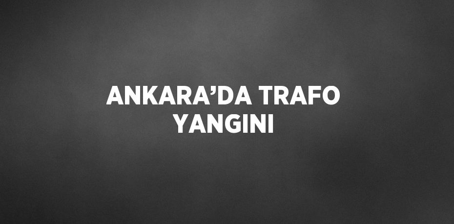 ANKARA’DA TRAFO YANGINI