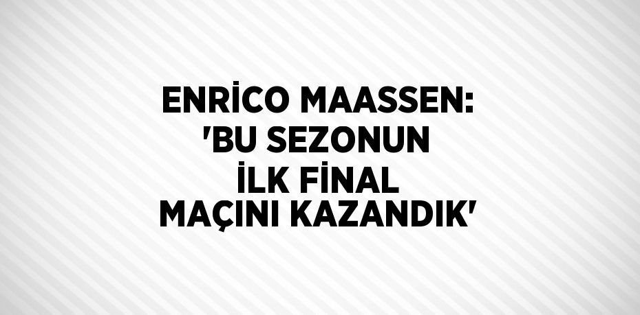 ENRİCO MAASSEN: 'BU SEZONUN İLK FİNAL MAÇINI KAZANDIK'